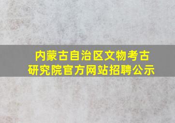 内蒙古自治区文物考古研究院官方网站招聘公示