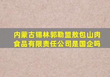 内蒙古锡林郭勒盟敖包山肉食品有限责任公司是国企吗