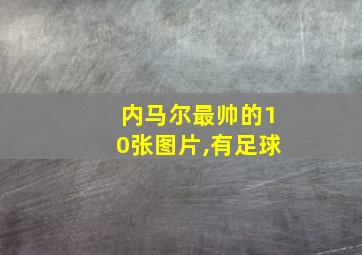 内马尔最帅的10张图片,有足球