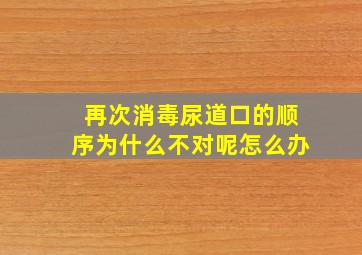 再次消毒尿道口的顺序为什么不对呢怎么办