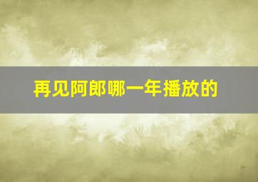 再见阿郎哪一年播放的