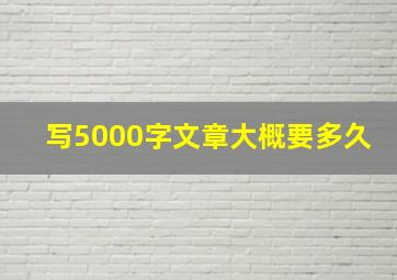 写5000字文章大概要多久