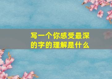 写一个你感受最深的字的理解是什么