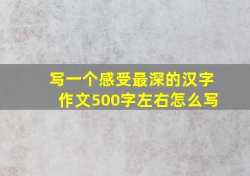 写一个感受最深的汉字作文500字左右怎么写