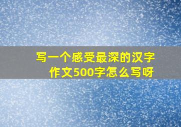 写一个感受最深的汉字作文500字怎么写呀