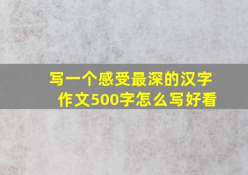 写一个感受最深的汉字作文500字怎么写好看