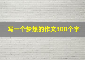 写一个梦想的作文300个字