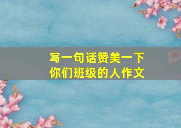 写一句话赞美一下你们班级的人作文