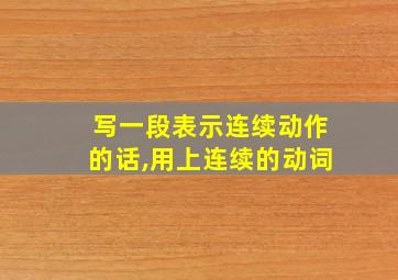 写一段表示连续动作的话,用上连续的动词