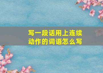 写一段话用上连续动作的词语怎么写