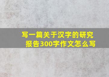 写一篇关于汉字的研究报告300字作文怎么写