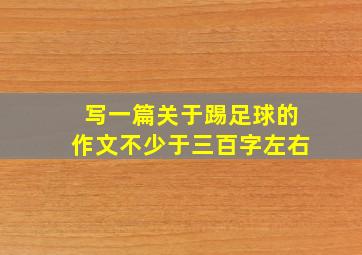 写一篇关于踢足球的作文不少于三百字左右