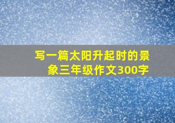 写一篇太阳升起时的景象三年级作文300字