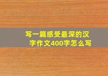 写一篇感受最深的汉字作文400字怎么写