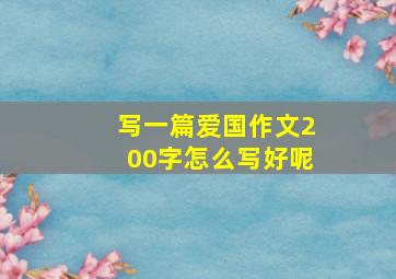 写一篇爱国作文200字怎么写好呢