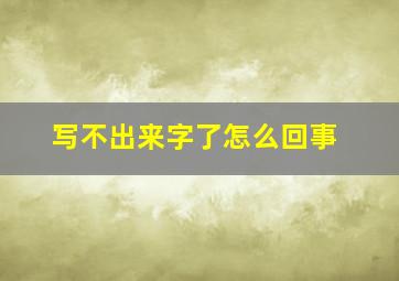 写不出来字了怎么回事