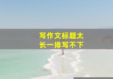 写作文标题太长一排写不下