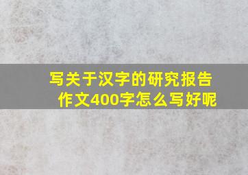 写关于汉字的研究报告作文400字怎么写好呢