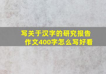 写关于汉字的研究报告作文400字怎么写好看