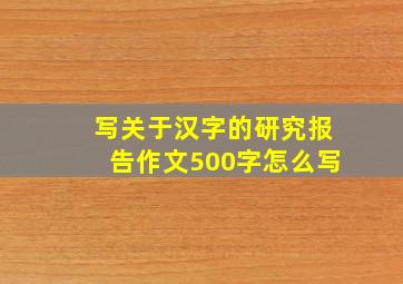 写关于汉字的研究报告作文500字怎么写