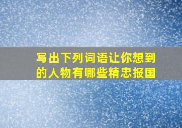 写出下列词语让你想到的人物有哪些精忠报国