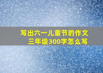 写出六一儿童节的作文三年级300字怎么写