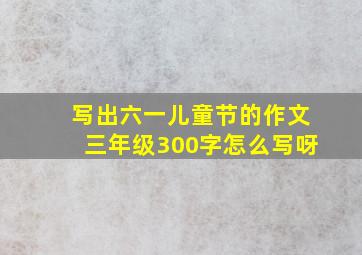 写出六一儿童节的作文三年级300字怎么写呀