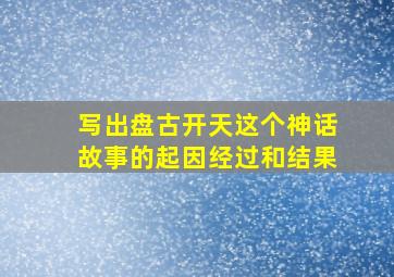 写出盘古开天这个神话故事的起因经过和结果