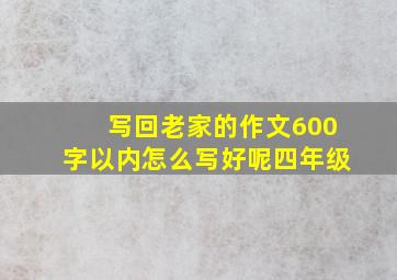 写回老家的作文600字以内怎么写好呢四年级