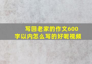 写回老家的作文600字以内怎么写的好呢视频