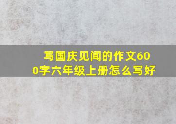 写国庆见闻的作文600字六年级上册怎么写好