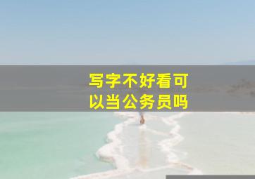 写字不好看可以当公务员吗