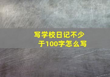 写学校日记不少于100字怎么写