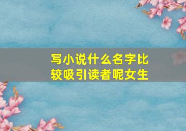 写小说什么名字比较吸引读者呢女生