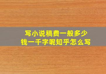 写小说稿费一般多少钱一千字呢知乎怎么写