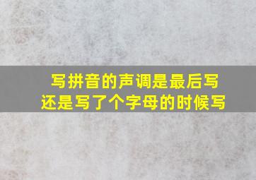 写拼音的声调是最后写还是写了个字母的时候写