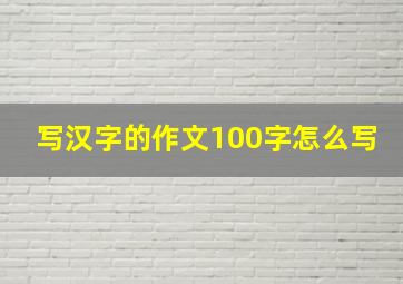 写汉字的作文100字怎么写