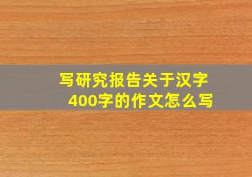 写研究报告关于汉字400字的作文怎么写