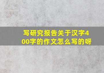 写研究报告关于汉字400字的作文怎么写的呀