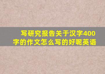 写研究报告关于汉字400字的作文怎么写的好呢英语