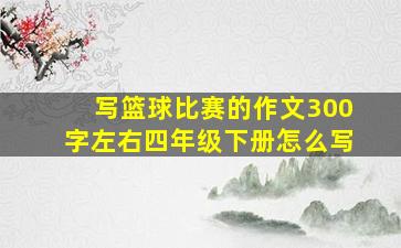 写篮球比赛的作文300字左右四年级下册怎么写