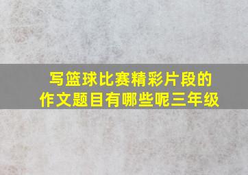 写篮球比赛精彩片段的作文题目有哪些呢三年级