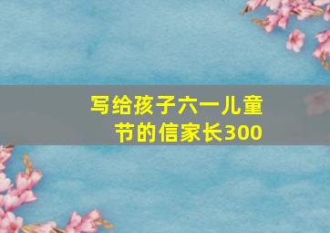 写给孩子六一儿童节的信家长300