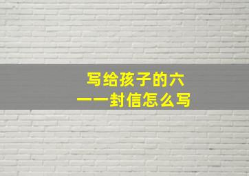 写给孩子的六一一封信怎么写