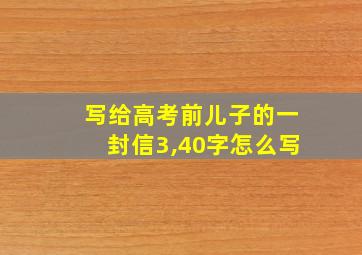 写给高考前儿子的一封信3,40字怎么写