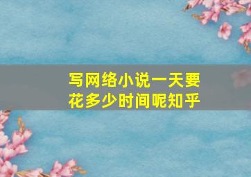 写网络小说一天要花多少时间呢知乎