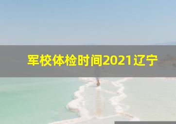 军校体检时间2021辽宁