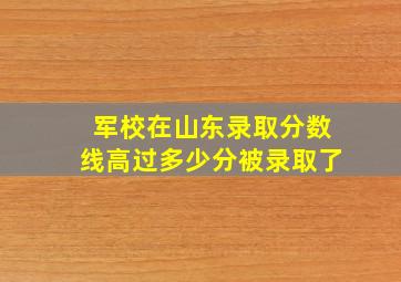 军校在山东录取分数线高过多少分被录取了