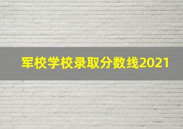 军校学校录取分数线2021