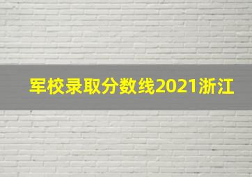 军校录取分数线2021浙江